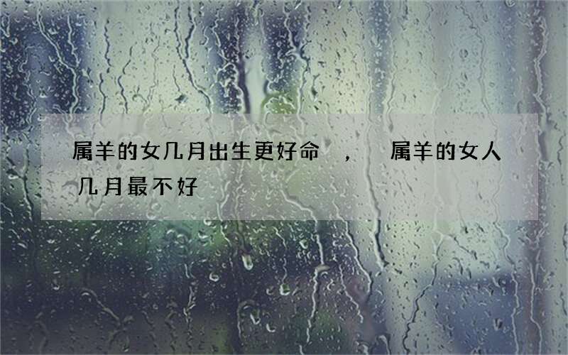 属羊的女几月出生更好命，属羊的女人几月最不好